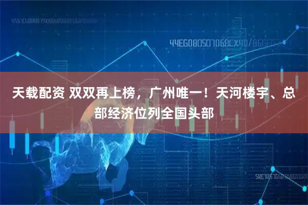 天载配资 双双再上榜，广州唯一！天河楼宇、总部经济位列全国头部