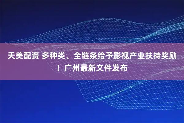 天美配资 多种类、全链条给予影视产业扶持奖励！广州最新文件发布
