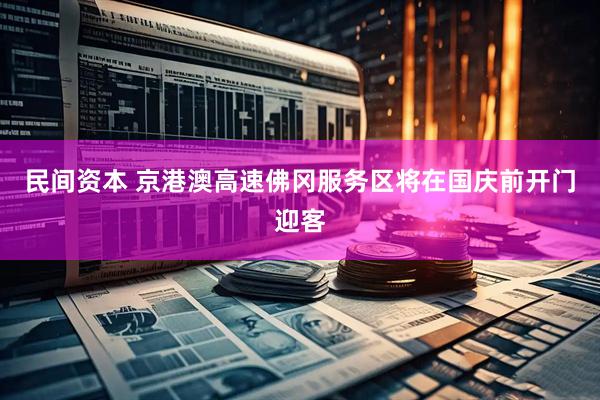 民间资本 京港澳高速佛冈服务区将在国庆前开门迎客