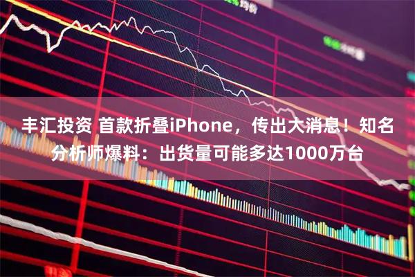 丰汇投资 首款折叠iPhone，传出大消息！知名分析师爆料：出货量可能多达1000万台