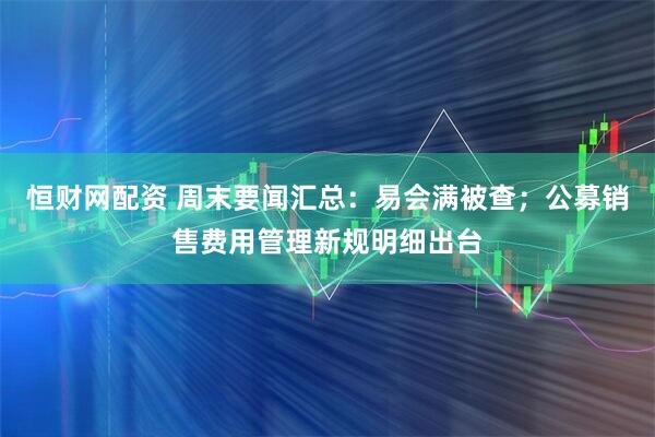恒财网配资 周末要闻汇总：易会满被查；公募销售费用管理新规明细出台