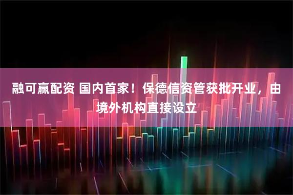 融可赢配资 国内首家！保德信资管获批开业，由境外机构直接设立