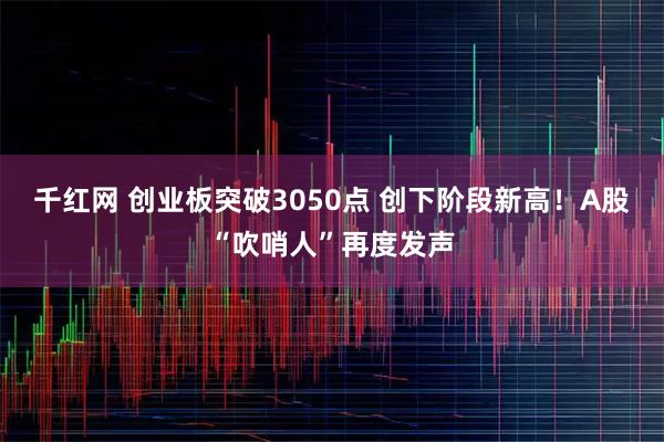 千红网 创业板突破3050点 创下阶段新高！A股“吹哨人”再度发声