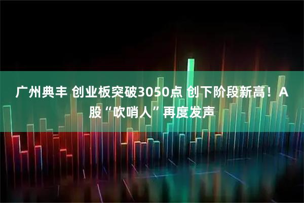 广州典丰 创业板突破3050点 创下阶段新高！A股“吹哨人”再度发声