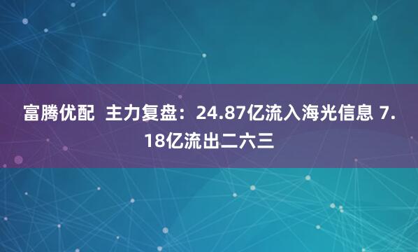 富腾优配  主力复盘：24.87亿流入海光信息 7.18亿流出二六三