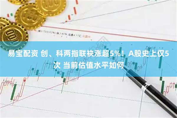 易宝配资 创、科两指联袂涨超5%！A股史上仅5次 当前估值水平如何