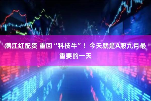 满江红配资 重回“科技牛”！今天就是A股九月最重要的一天