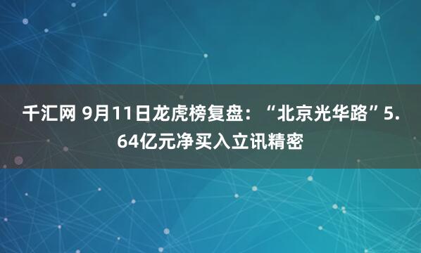 千汇网 9月11日龙虎榜复盘：“北京光华路”5.64亿元净买入立讯精密