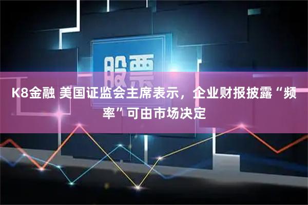 K8金融 美国证监会主席表示，企业财报披露“频率”可由市场决定