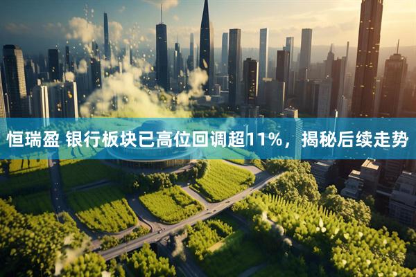 恒瑞盈 银行板块已高位回调超11%，揭秘后续走势