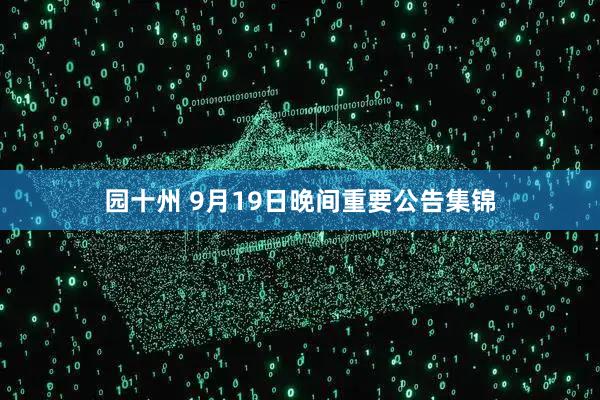 园十州 9月19日晚间重要公告集锦