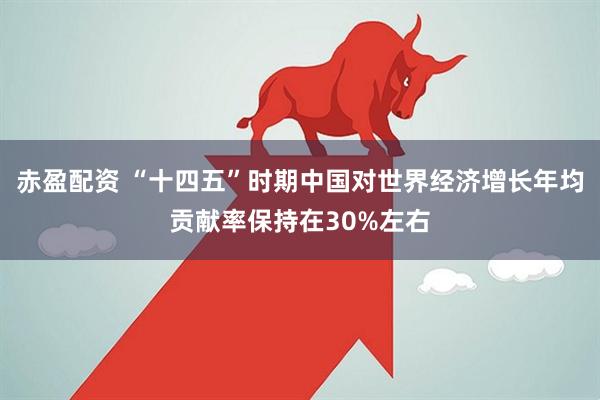 赤盈配资 “十四五”时期中国对世界经济增长年均贡献率保持在30%左右