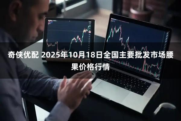 奇侠优配 2025年10月18日全国主要批发市场腰果价格行情