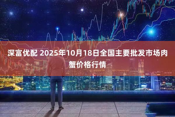 深富优配 2025年10月18日全国主要批发市场肉蟹价格行情