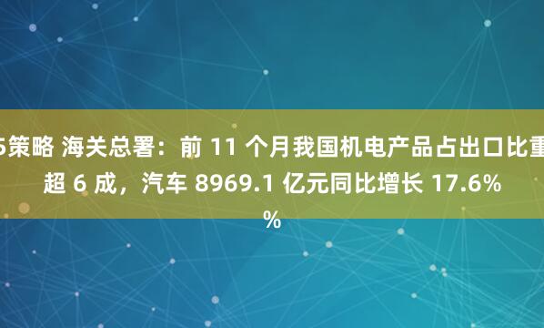 5策略 海关总署：前 11 个月我国机电产品占出口比重超 6 成，汽车 8969.1 亿元同比增长 17.6%