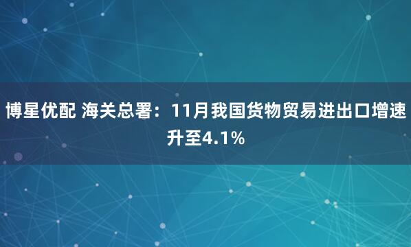 博星优配 海关总署：11月我国货物贸易进出口增速升至4.1%