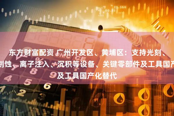 东方财富配资 广州开发区、黄埔区：支持光刻、清洗、刻蚀、离子注入、沉积等设备、关键零部件及工具国产化替代