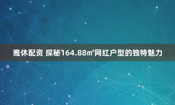 雅休配资 探秘164.88㎡网红户型的独特魅力