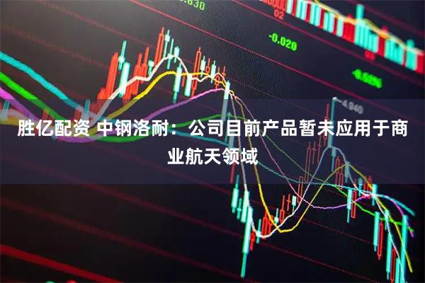胜亿配资 中钢洛耐：公司目前产品暂未应用于商业航天领域