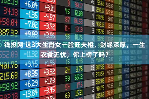 钱投网 这3大生肖女一脸旺夫相，财缘深厚，一生衣食无忧，你上榜了吗？