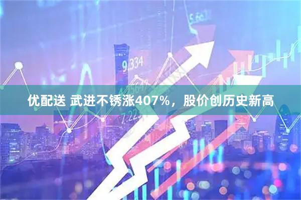 优配送 武进不锈涨407%，股价创历史新高