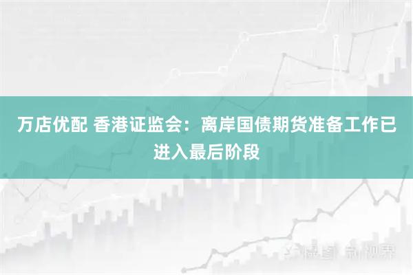 万店优配 香港证监会：离岸国债期货准备工作已进入最后阶段