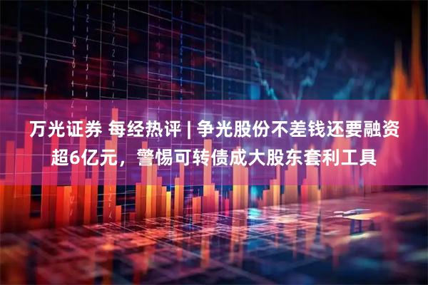 万光证券 每经热评 | 争光股份不差钱还要融资超6亿元，警惕可转债成大股东套利工具