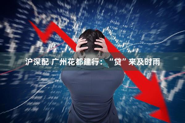 沪深配 广州花都建行：“贷”来及时雨